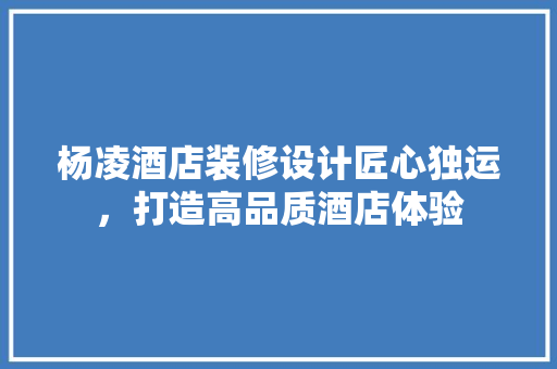 杨凌酒店装修设计匠心独运，打造高品质酒店体验