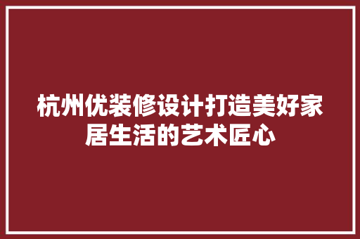 杭州优装修设计打造美好家居生活的艺术匠心