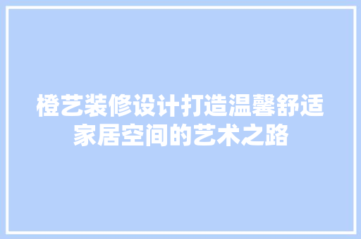 橙艺装修设计打造温馨舒适家居空间的艺术之路