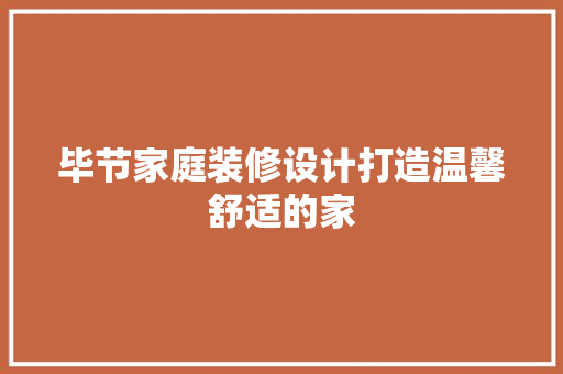 毕节家庭装修设计打造温馨舒适的家