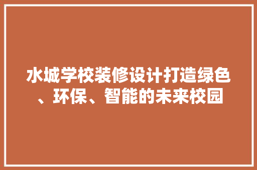 水城学校装修设计打造绿色、环保、智能的未来校园