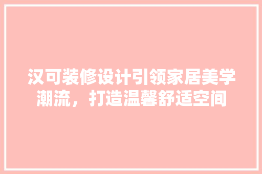汉可装修设计引领家居美学潮流，打造温馨舒适空间