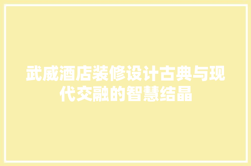 武威酒店装修设计古典与现代交融的智慧结晶