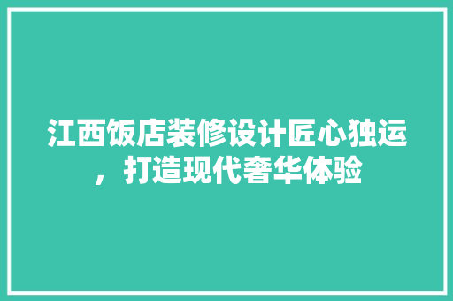 江西饭店装修设计匠心独运，打造现代奢华体验