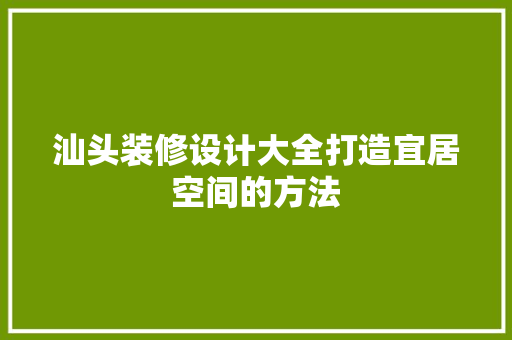 汕头装修设计大全打造宜居空间的方法