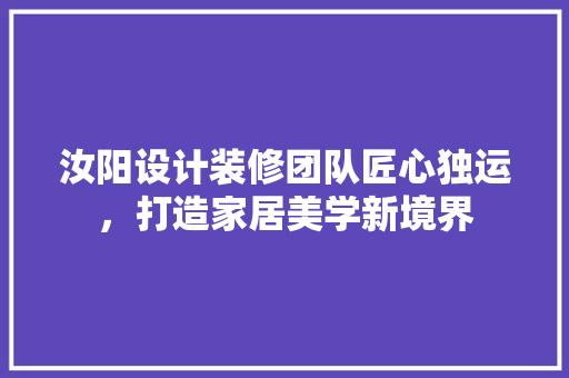 汝阳设计装修团队匠心独运，打造家居美学新境界