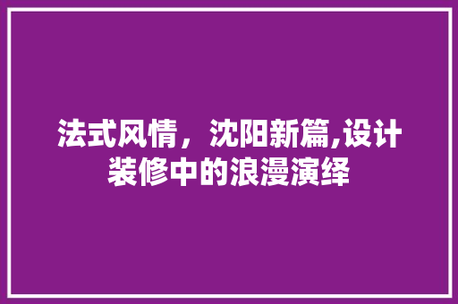 法式风情，沈阳新篇,设计装修中的浪漫演绎