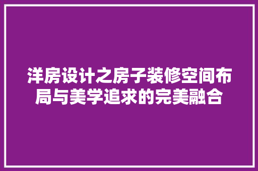 洋房设计之房子装修空间布局与美学追求的完美融合