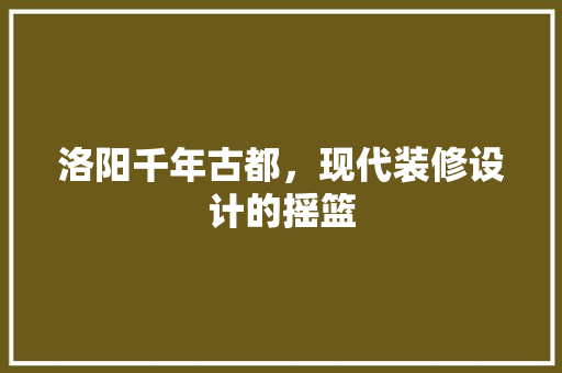 洛阳千年古都，现代装修设计的摇篮