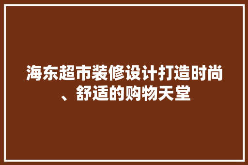 海东超市装修设计打造时尚、舒适的购物天堂