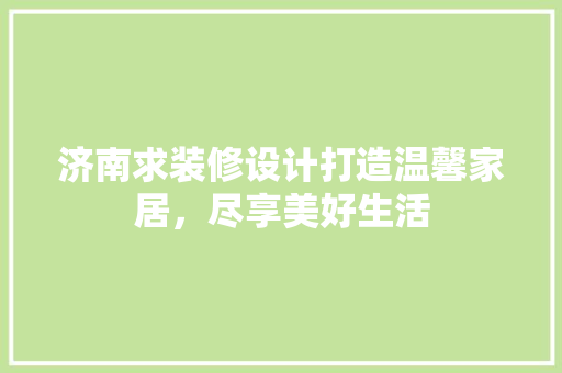 济南求装修设计打造温馨家居，尽享美好生活