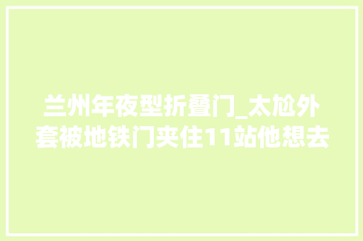 兰州年夜型折叠门_太尬外套被地铁门夹住11站他想去看片子结果去了