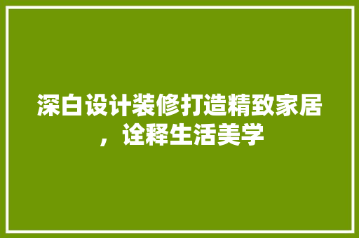 深白设计装修打造精致家居，诠释生活美学