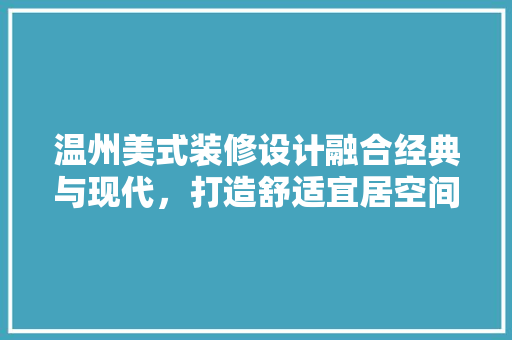 温州美式装修设计融合经典与现代，打造舒适宜居空间