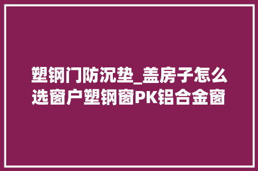 塑钢门防沉垫_盖房子怎么选窗户塑钢窗PK铝合金窗比比就知道