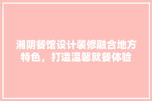 湘阴餐馆设计装修融合地方特色，打造温馨就餐体验