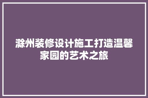 滁州装修设计施工打造温馨家园的艺术之旅