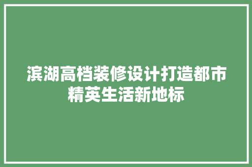滨湖高档装修设计打造都市精英生活新地标
