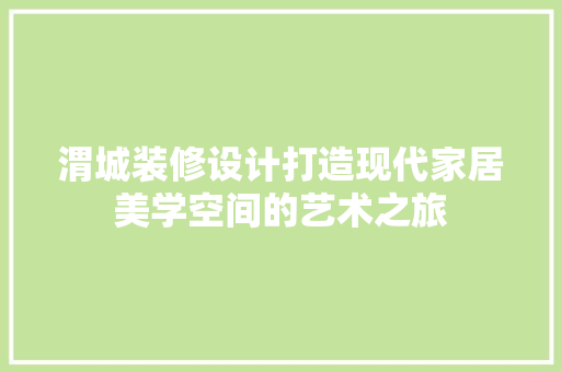 渭城装修设计打造现代家居美学空间的艺术之旅