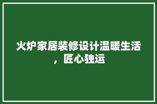 火炉家居装修设计温暖生活，匠心独运