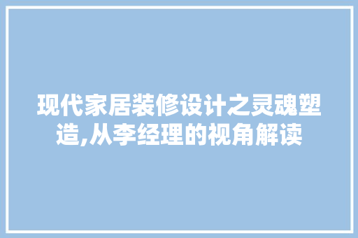 现代家居装修设计之灵魂塑造,从李经理的视角解读
