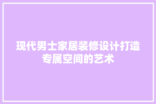 现代男士家居装修设计打造专属空间的艺术
