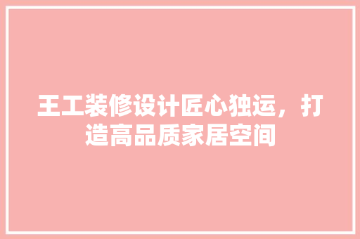 王工装修设计匠心独运，打造高品质家居空间
