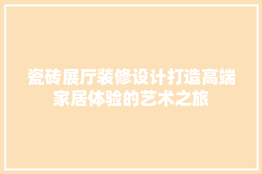 瓷砖展厅装修设计打造高端家居体验的艺术之旅