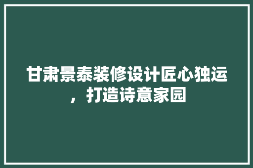 甘肃景泰装修设计匠心独运，打造诗意家园