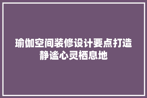 瑜伽空间装修设计要点打造静谧心灵栖息地