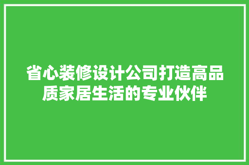省心装修设计公司打造高品质家居生活的专业伙伴