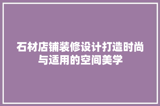 石材店铺装修设计打造时尚与适用的空间美学