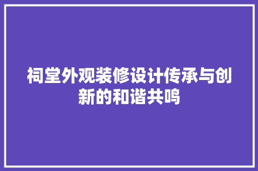 祠堂外观装修设计传承与创新的和谐共鸣