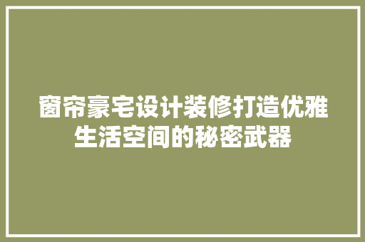 窗帘豪宅设计装修打造优雅生活空间的秘密武器