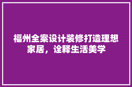 福州全案设计装修打造理想家居，诠释生活美学