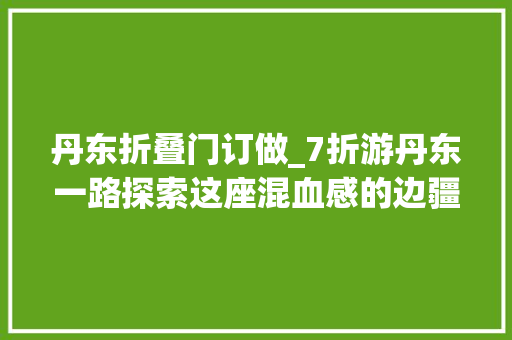 丹东折叠门订做_7折游丹东一路探索这座混血感的边疆小城