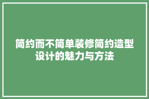 简约而不简单装修简约造型设计的魅力与方法