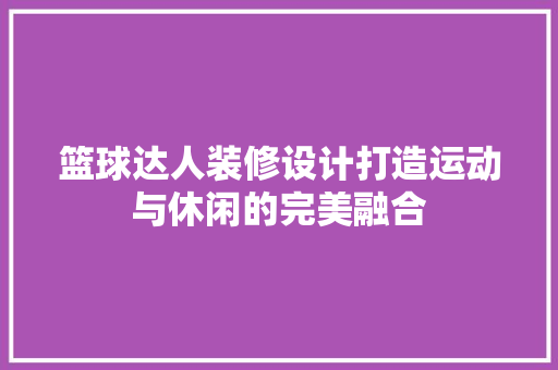 篮球达人装修设计打造运动与休闲的完美融合