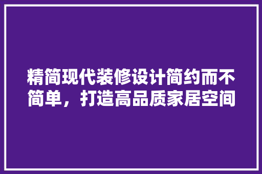 精简现代装修设计简约而不简单，打造高品质家居空间