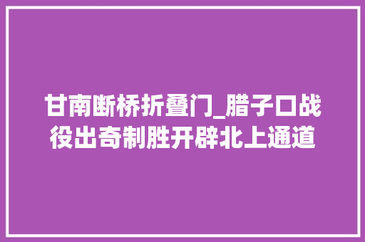 甘南断桥折叠门_腊子口战役出奇制胜开辟北上通道