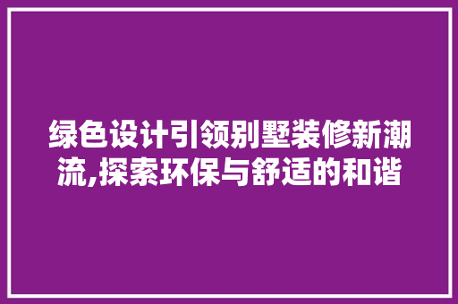 绿色设计引领别墅装修新潮流,探索环保与舒适的和谐共生