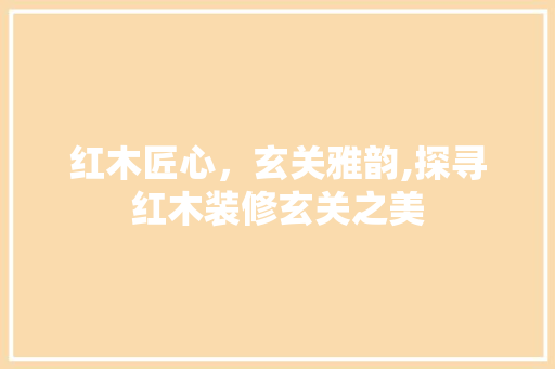 红木匠心，玄关雅韵,探寻红木装修玄关之美