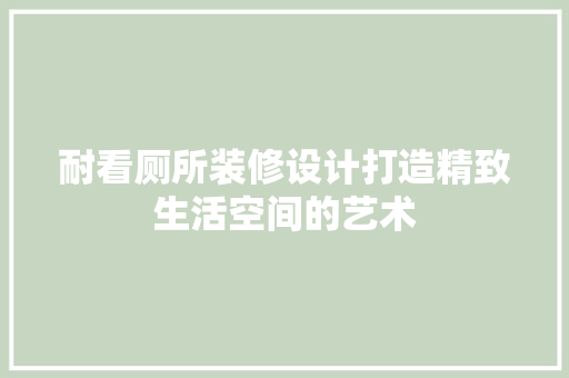 耐看厕所装修设计打造精致生活空间的艺术