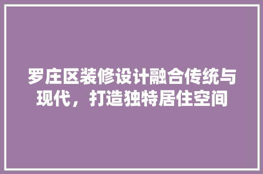 罗庄区装修设计融合传统与现代，打造独特居住空间