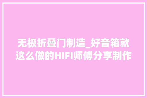 无极折叠门制造_好音箱就这么做的HIFI师傅分享制作音箱理论