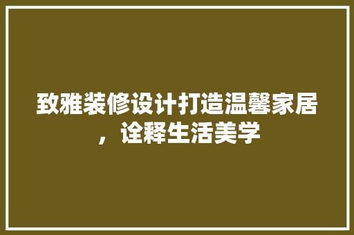 致雅装修设计打造温馨家居，诠释生活美学