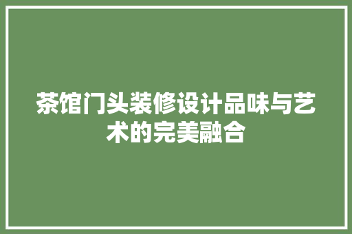 茶馆门头装修设计品味与艺术的完美融合