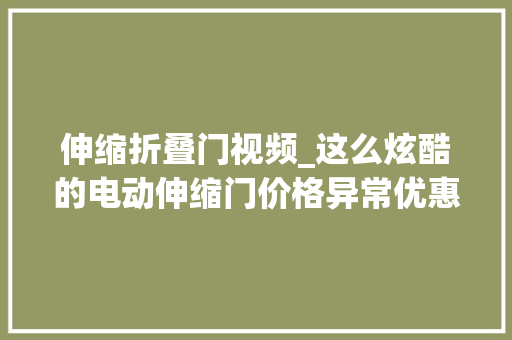 伸缩折叠门视频_这么炫酷的电动伸缩门价格异常优惠。