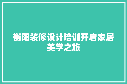 衡阳装修设计培训开启家居美学之旅