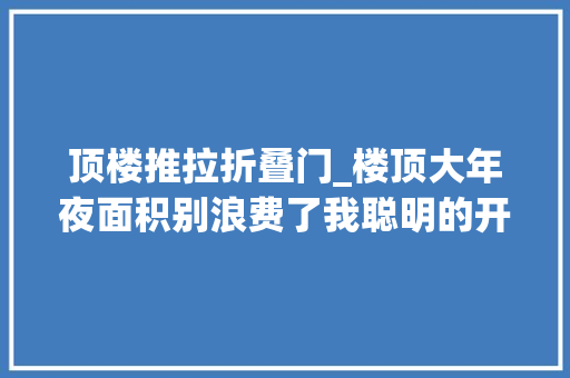 顶楼推拉折叠门_楼顶大年夜面积别浪费了我聪明的开了个天窗玻璃推拉采光好也省事